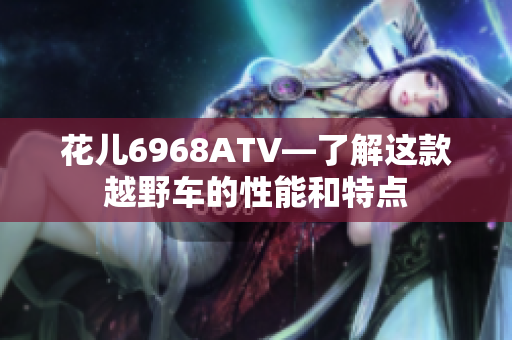 花儿6968ATV—了解这款越野车的性能和特点
