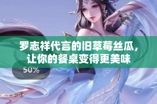 罗志祥代言的旧草莓丝瓜，让你的餐桌变得更美味