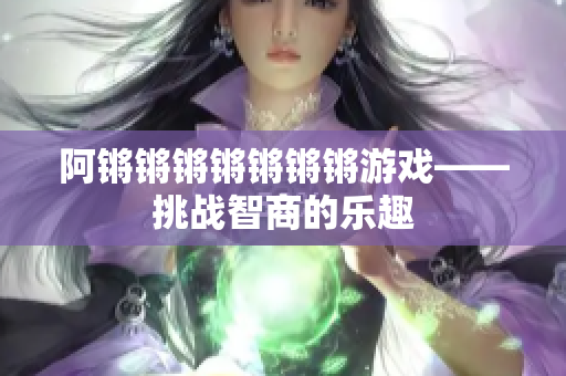 阿锵锵锵锵锵锵锵游戏——挑战智商的乐趣