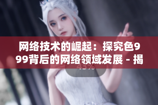 网络技术的崛起：探究色999背后的网络领域发展 - 揭开色999背后的网络技术奥秘