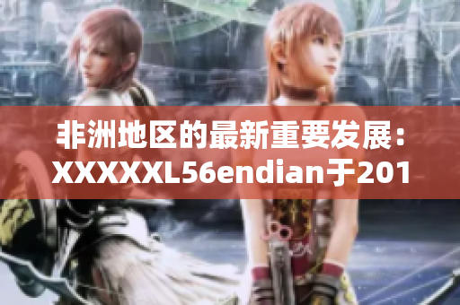非洲地区的最新重要发展：XXXXXL56endian于2018年5月14日