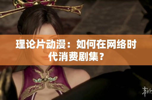 理论片动漫：如何在网络时代消费剧集？