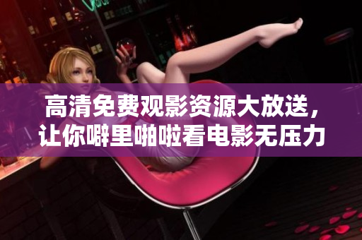 高清免费观影资源大放送，让你噼里啪啦看电影无压力
