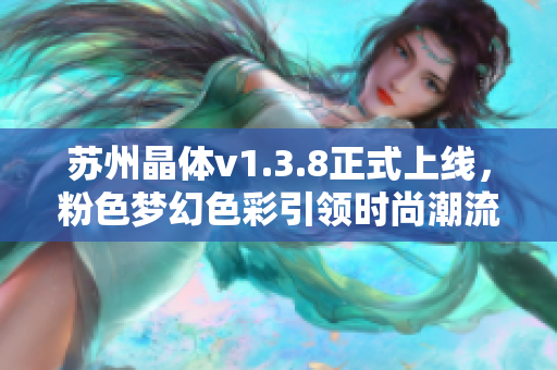 苏州晶体v1.3.8正式上线，粉色梦幻色彩引领时尚潮流
