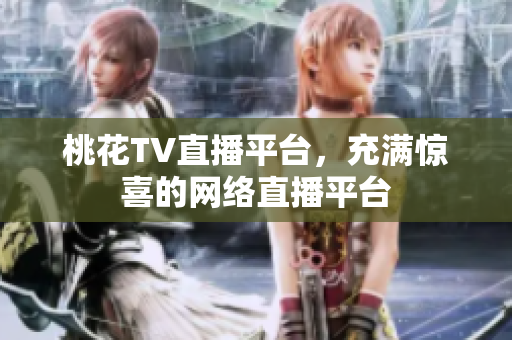 桃花TV直播平台，充满惊喜的网络直播平台
