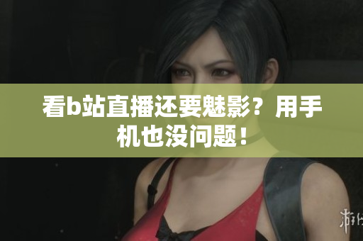 看b站直播还要魅影？用手机也没问题！
