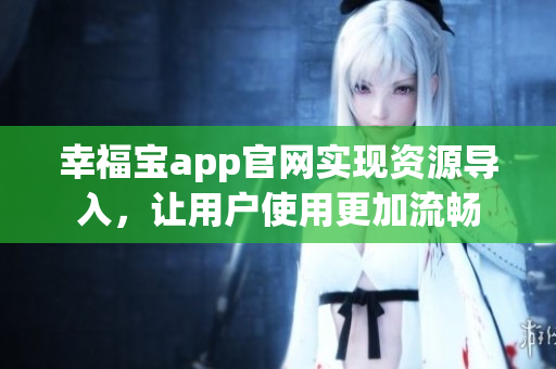 幸福宝app官网实现资源导入，让用户使用更加流畅