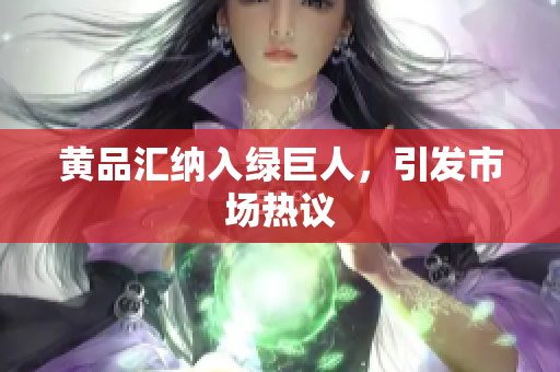黄品汇纳入绿巨人，引发市场热议