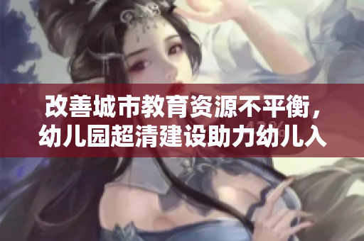 改善城市教育资源不平衡，幼儿园超清建设助力幼儿入学难题