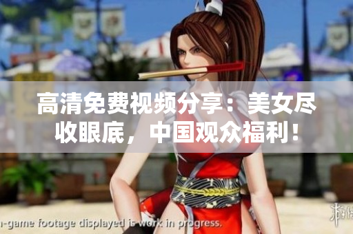 高清免费视频分享：美女尽收眼底，中国观众福利！