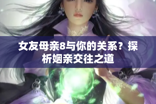 女友母亲8与你的关系？探析姻亲交往之道