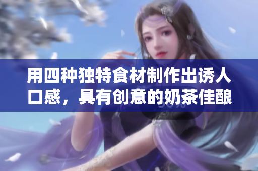用四种独特食材制作出诱人口感，具有创意的奶茶佳酿