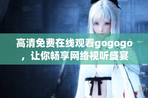 高清免费在线观看gogogo，让你畅享网络视听盛宴