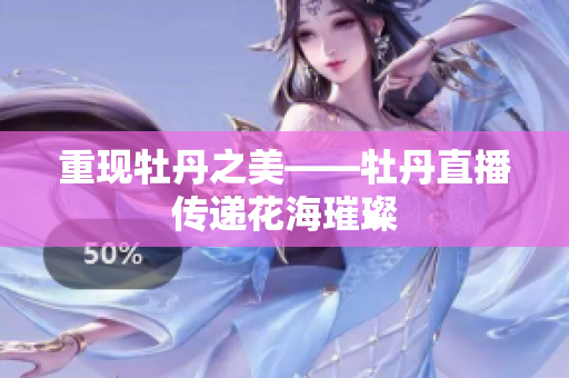 重现牡丹之美——牡丹直播传递花海璀璨