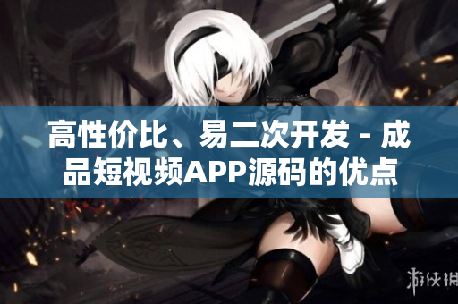 高性价比、易二次开发 - 成品短视频APP源码的优点