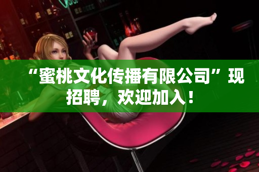 “蜜桃文化传播有限公司”现招聘，欢迎加入！