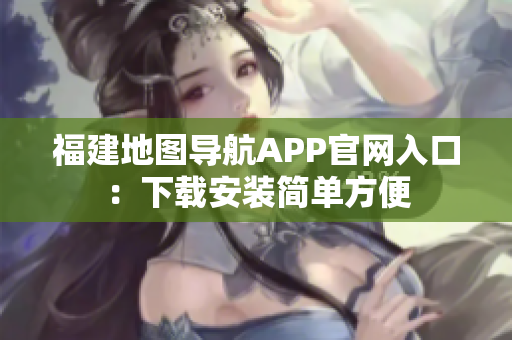 福建地图导航APP官网入口：下载安装简单方便
