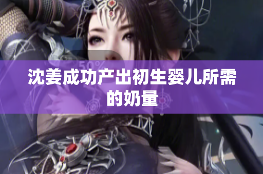 沈姜成功产出初生婴儿所需的奶量