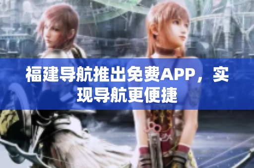 福建导航推出免费APP，实现导航更便捷
