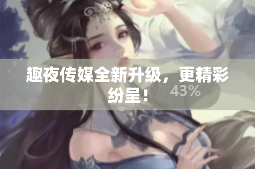 趣夜传媒全新升级，更精彩纷呈！