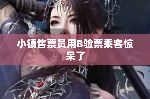 小镇售票员用B验票乘客惊呆了