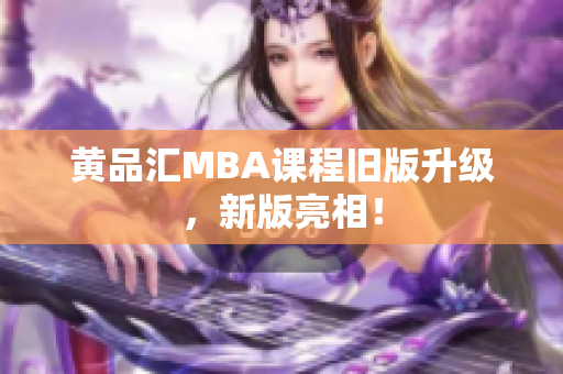黄品汇MBA课程旧版升级，新版亮相！