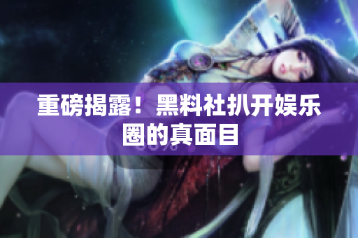 重磅揭露！黑料社扒开娱乐圈的真面目