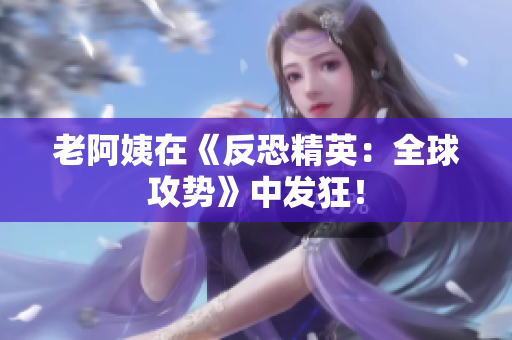 老阿姨在《反恐精英：全球攻势》中发狂！