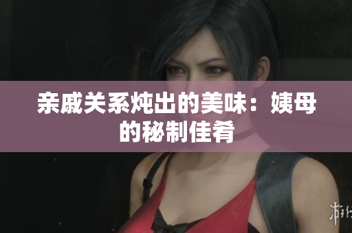 亲戚关系炖出的美味：姨母的秘制佳肴