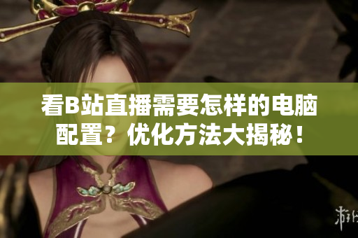 看B站直播需要怎样的电脑配置？优化方法大揭秘！