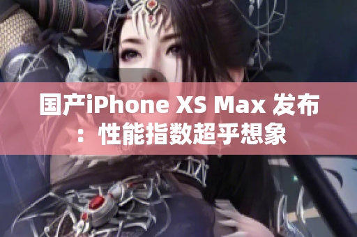 国产iPhone XS Max 发布：性能指数超乎想象