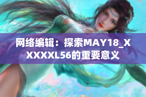 网络编辑：探索MAY18_XXXXXL56的重要意义