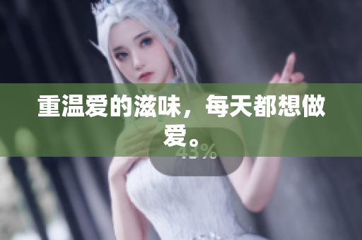 重温爱的滋味，每天都想做爱。