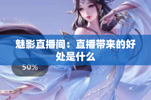 魅影直播间：直播带来的好处是什么