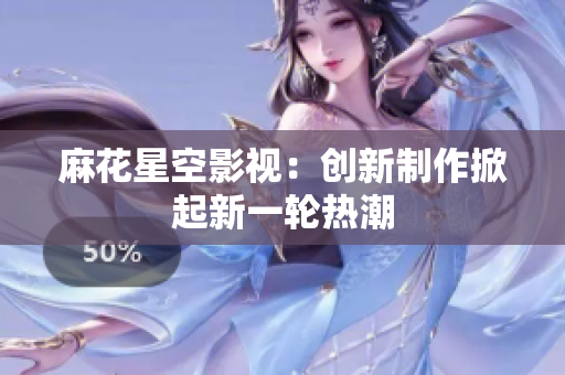 麻花星空影视：创新制作掀起新一轮热潮