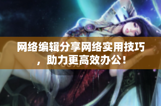 网络编辑分享网络实用技巧，助力更高效办公！