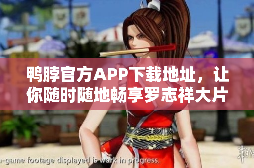 鸭脖官方APP下载地址，让你随时随地畅享罗志祥大片！