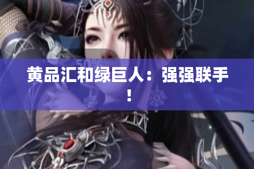 黄品汇和绿巨人：强强联手！