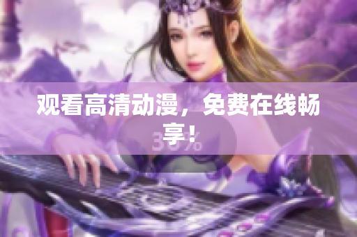 观看高清动漫，免费在线畅享！