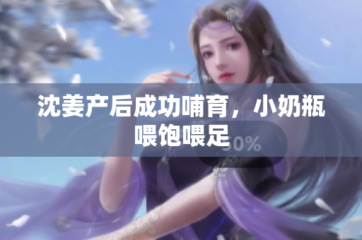 沈姜产后成功哺育，小奶瓶喂饱喂足