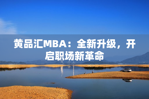 黄品汇MBA：全新升级，开启职场新革命