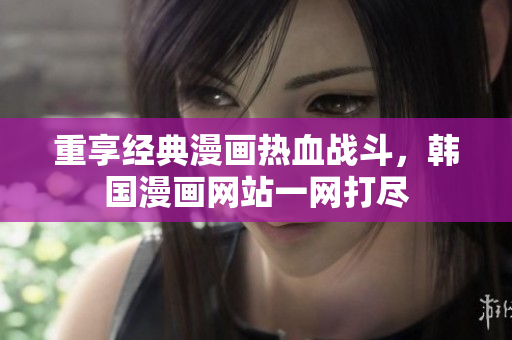 重享经典漫画热血战斗，韩国漫画网站一网打尽