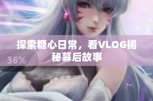 探索糖心日常，看VLOG揭秘幕后故事