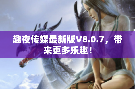 趣夜传媒最新版V8.0.7，带来更多乐趣！