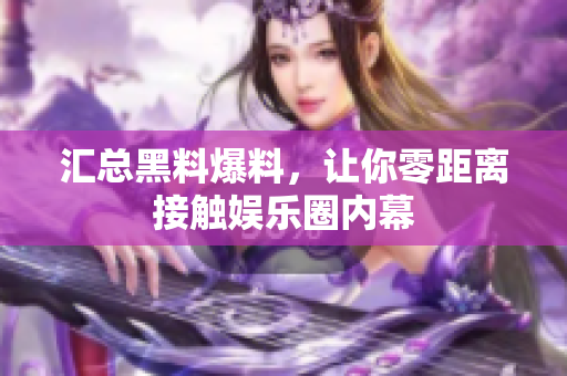 汇总黑料爆料，让你零距离接触娱乐圈内幕