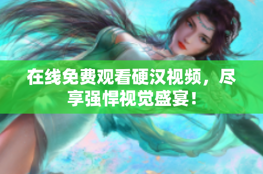 在线免费观看硬汉视频，尽享强悍视觉盛宴！