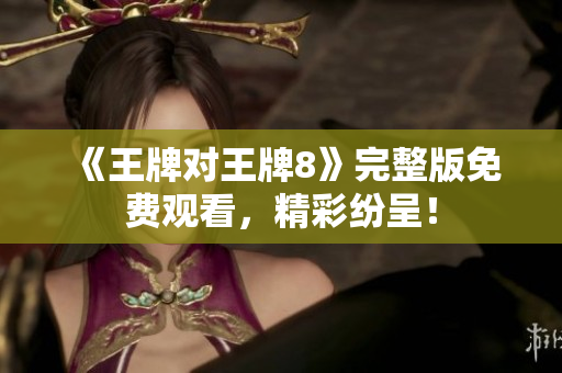 《王牌对王牌8》完整版免费观看，精彩纷呈！