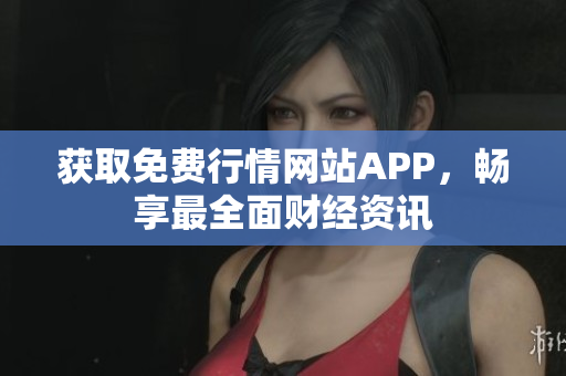 获取免费行情网站APP，畅享最全面财经资讯