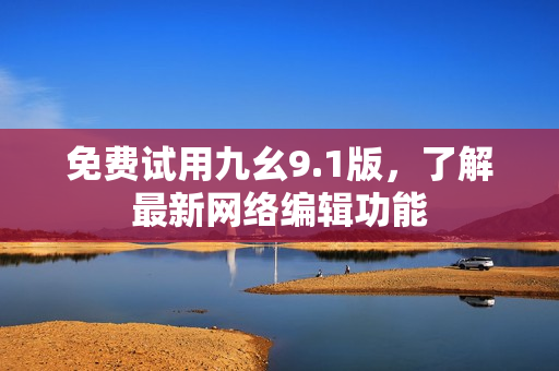 免费试用九幺9.1版，了解最新网络编辑功能