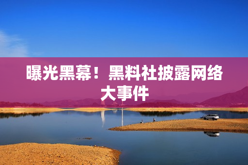 曝光黑幕！黑料社披露网络大事件